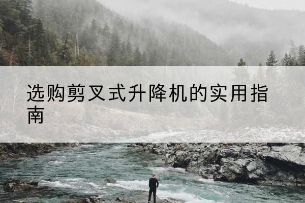 襄阳剪叉式升降机怎么选-选购剪叉式升降机的实用指南
