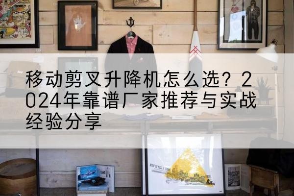 襄阳升降平台厂家推荐-移动剪叉升降机怎么选?2024年靠谱厂家推荐与实战经验分享