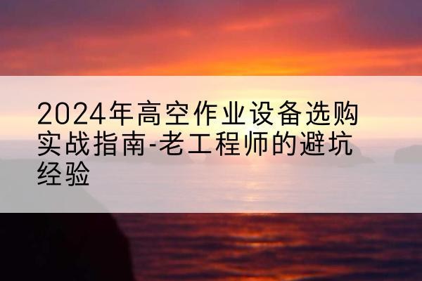 襄阳高空作业升降机厂家推荐-2024年高空作业设备选购实战指南-老工程师的避坑经验