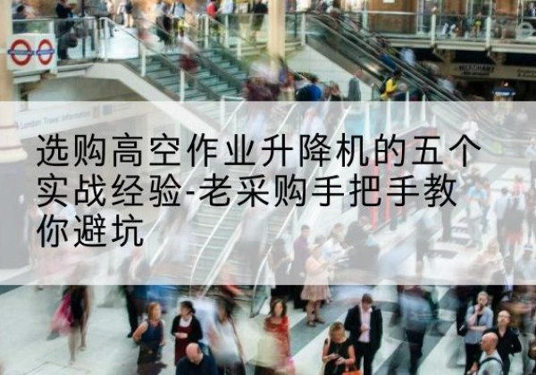 襄阳高空作业升降机厂家-选购高空作业升降机的五个实战经验-老采购手把手教你避坑