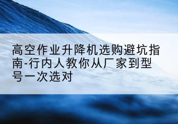 襄阳升降平台厂家-高空作业升降机选购避坑指南-行内人教你从厂家到型号一次选对