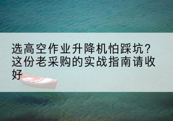 襄阳高空作业升降机厂家推荐-选高空作业升降机怕踩坑？这份老采购的实战指南请收好