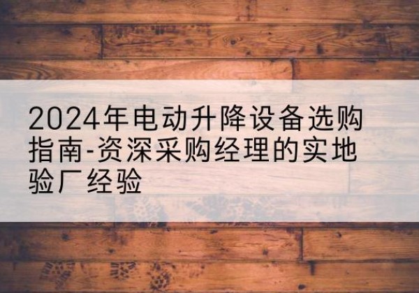 襄阳电动剪叉升降平台厂家-2024年电动升降设备选购指南-资深采购经理的实地验厂经验