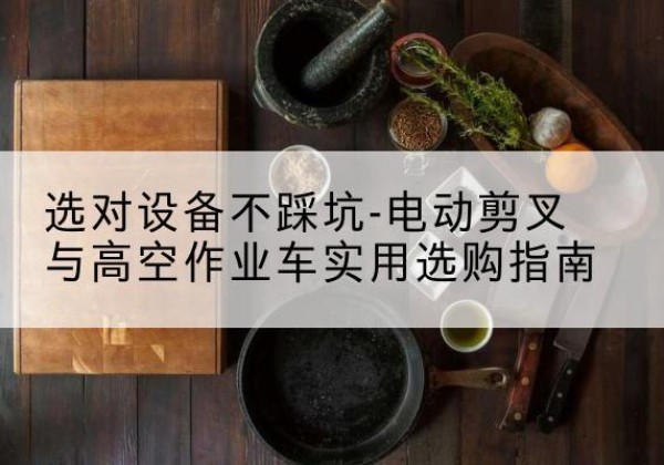 襄阳电动剪叉升降平台怎么选-选对设备不踩坑-电动剪叉与高空作业车实用选购指南