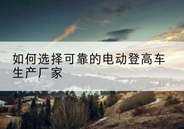 襄阳电动登高车厂家-如何选择可靠的电动登高车生产厂家
