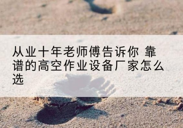 襄阳高空作业升降机厂家推荐-从业十年老师傅告诉你 靠谱的高空作业设备厂家怎么选