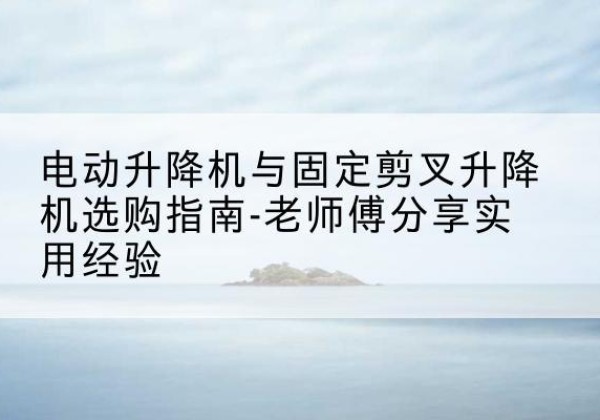 襄阳电动升降机怎么选-电动升降机与固定剪叉升降机选购指南-老师傅分享实用经验