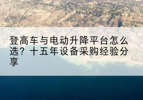 襄阳登高车厂家厂家-登高车与电动升降平台怎么选？十五年设备采购经验分享