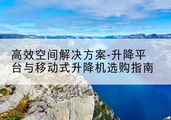 襄阳升降平台厂家-*空间解决方案-升降平台与移动式升降机选购指南
