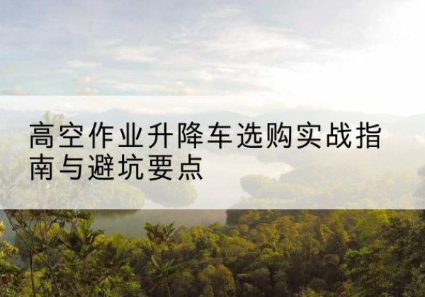 襄阳升降车怎么选-高空作业升降车选购实战指南与避坑要点