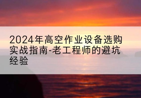 襄阳高空作业升降机厂家推荐-2024年高空作业设备选购实战指南-老工程师的避坑经验